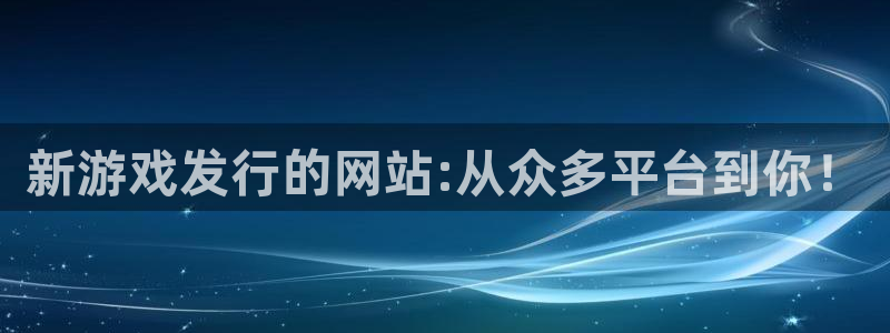 火狐电竞登录注册账号失败怎么办：新游戏发行的网站:从众多平台到你！