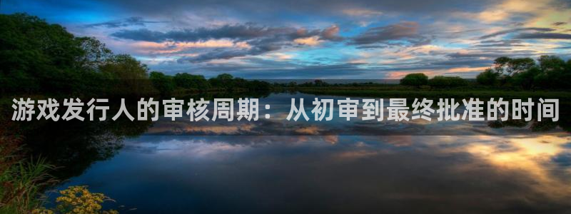 火狐电竞注册方法是什么意思：游戏发行人的审核周期：从初审到最终批准的时间