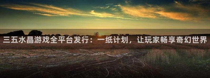 火狐电竞app官网子财经丛书：三五水晶游戏全平台发行：一纸计划，让玩家畅享奇幻世界