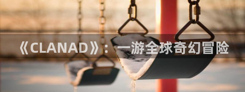 lvnces火狐电竞app官网衣服：《CLANAD》：一游全球奇幻冒险