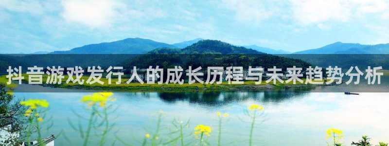 火狐电竞app官网子签约作家：抖音游戏发行人的成长历程与未来趋势分析