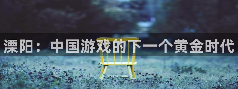 火狐电竞app官网子写作课：溧阳：中国游戏的下一个黄金时代