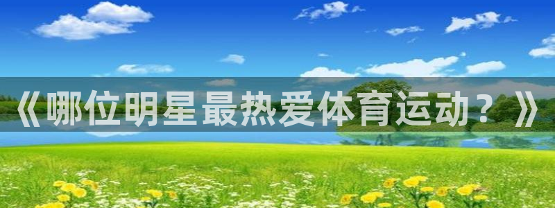 3377体育app官网下载地址：《哪位明星最热爱体育运动？》