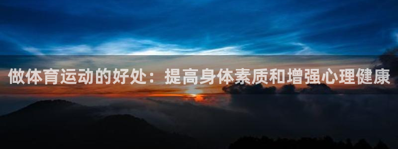 3377体育官网入口网页版：做体育运动的好处：提高身体素质和增强心理健康