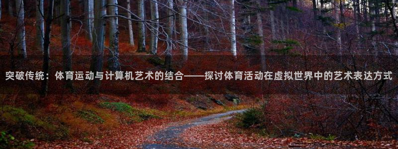 3377体育(中国)官方网站：突破传统：体育运动与计算机艺术的结合——探讨体育活动在虚拟世界中的艺术表达方式