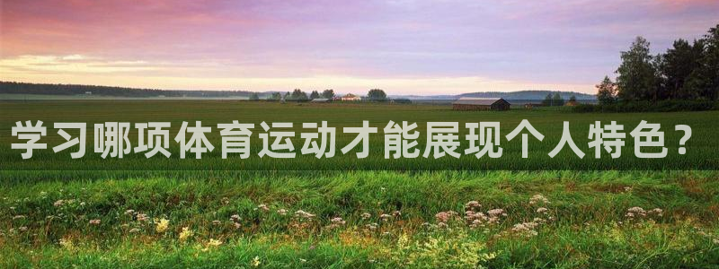3377体育app登录入口：学习哪项体育运动才能展现个人特色？