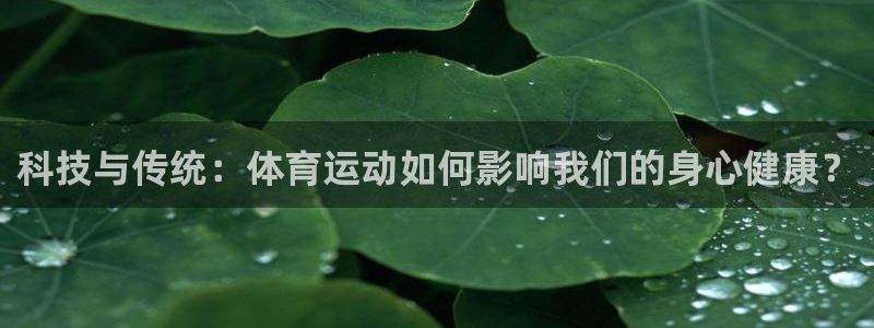 3377体育(中国)官方网站：科技与传统：体育运动如何影响我们的身心健康？